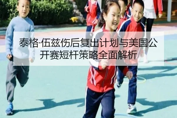 泰格·伍兹伤后复出计划与美国公开赛短杆策略全面解析