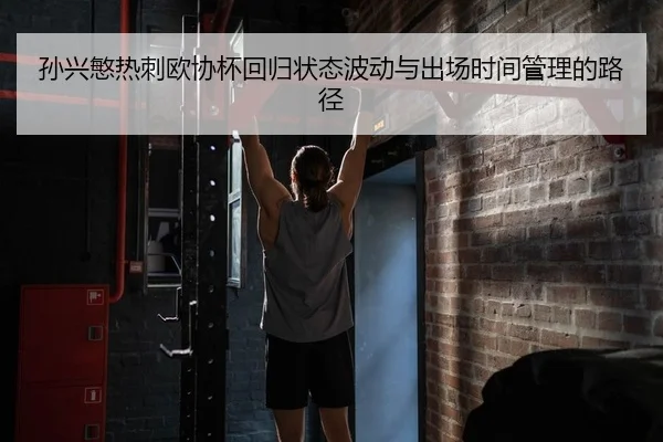 孙兴慜热刺欧协杯回归状态波动与出场时间管理的路径